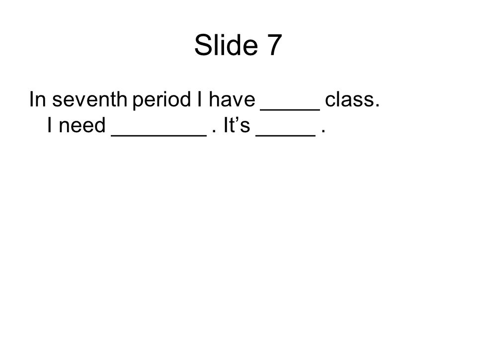 Slide 7 In seventh period I have _____ class. I need ________. Its _____.