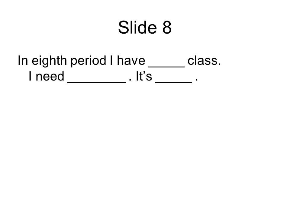 Slide 8 In eighth period I have _____ class. I need ________. Its _____.