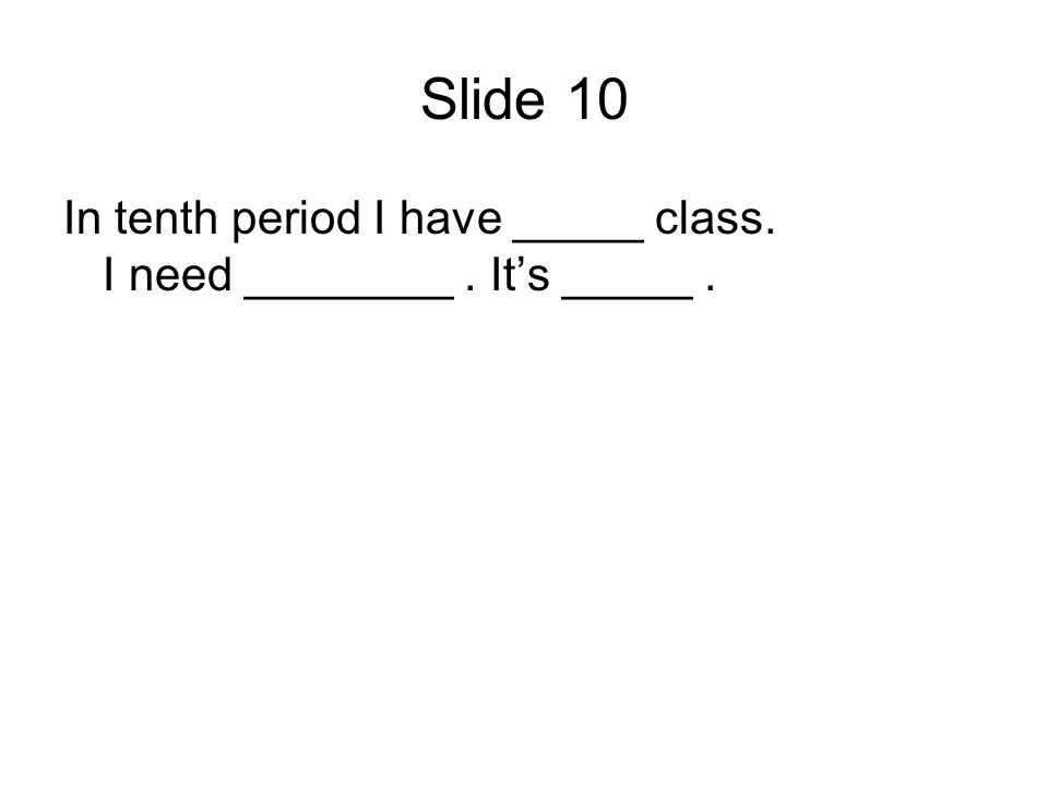 Slide 10 In tenth period I have _____ class. I need ________. Its _____.