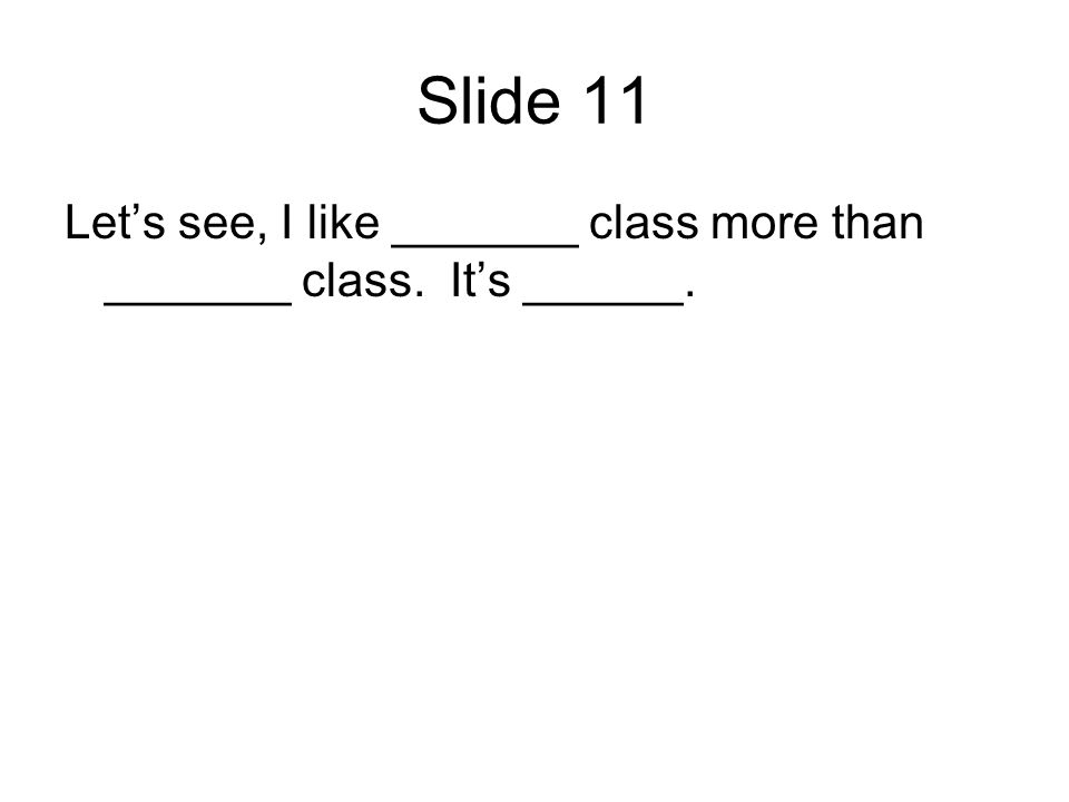 Slide 11 Lets see, I like _______ class more than _______ class. Its ______.