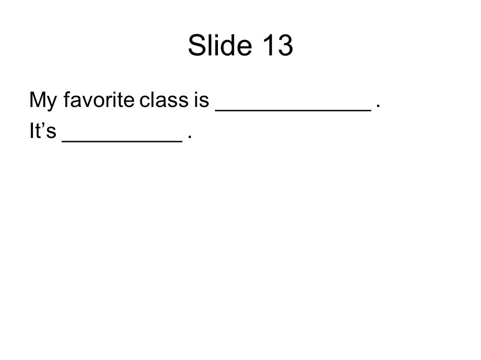 Slide 13 My favorite class is _____________. Its __________.