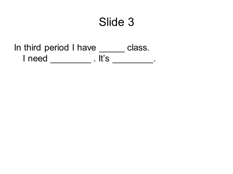 Slide 3 In third period I have _____ class. I need ________. Its ________.