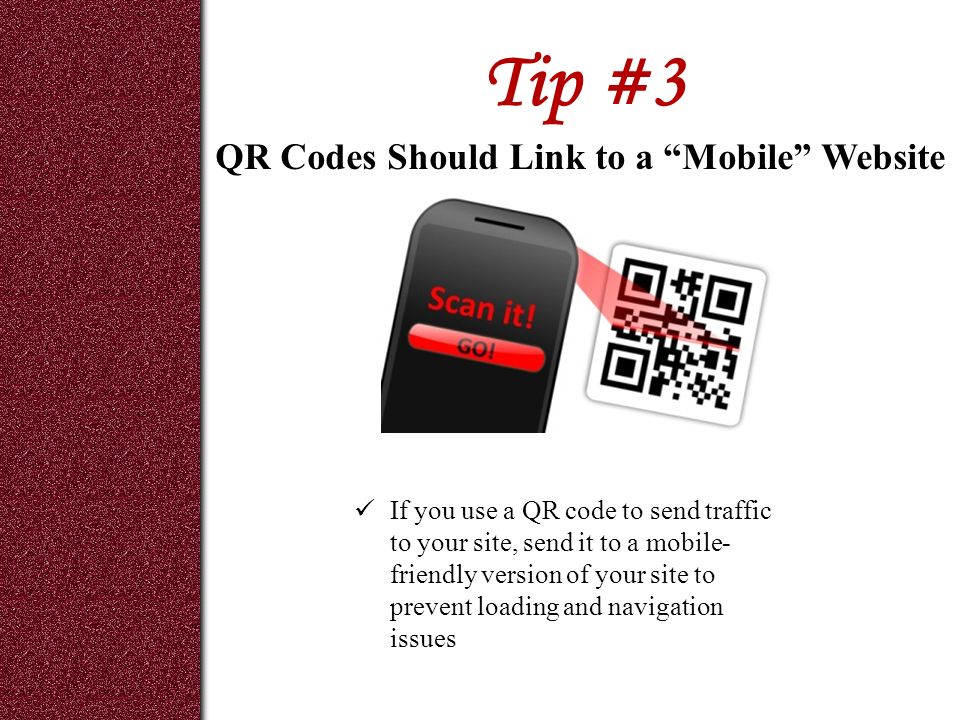 Tip #3 If you use a QR code to send traffic to your site, send it to a mobile- friendly version of your site to prevent loading and navigation issues QR Codes Should Link to a Mobile Website