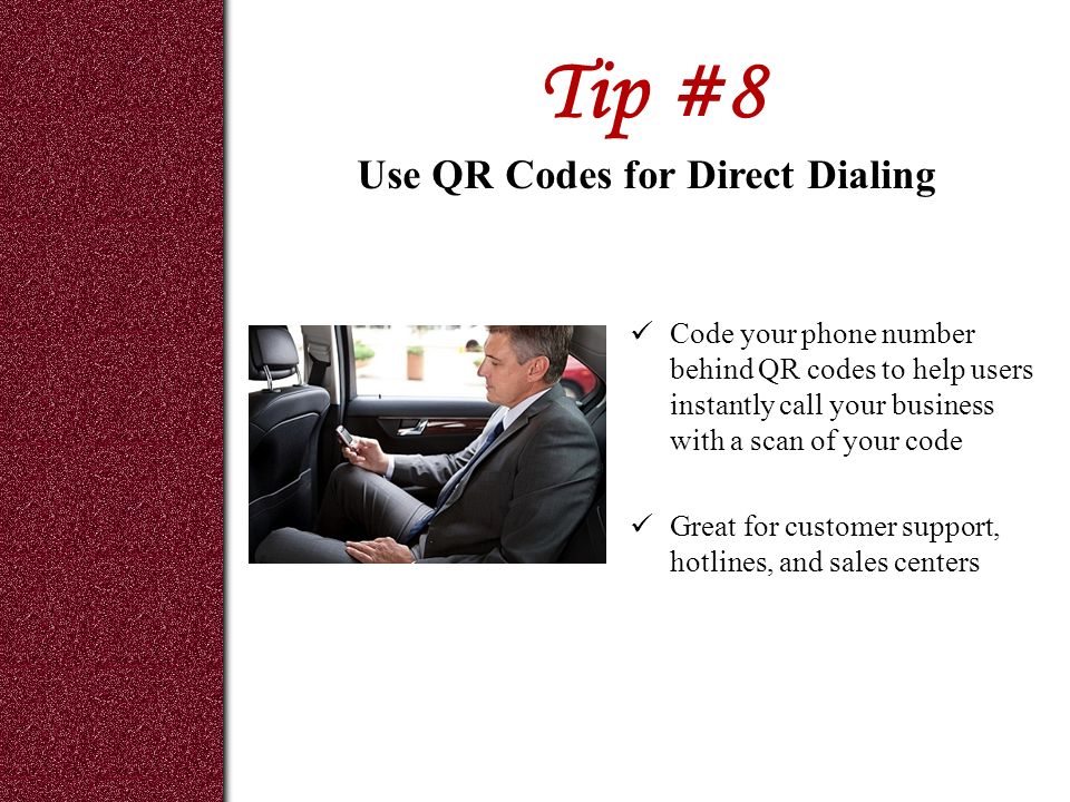 Tip #8 Code your phone number behind QR codes to help users instantly call your business with a scan of your code Great for customer support, hotlines, and sales centers Use QR Codes for Direct Dialing