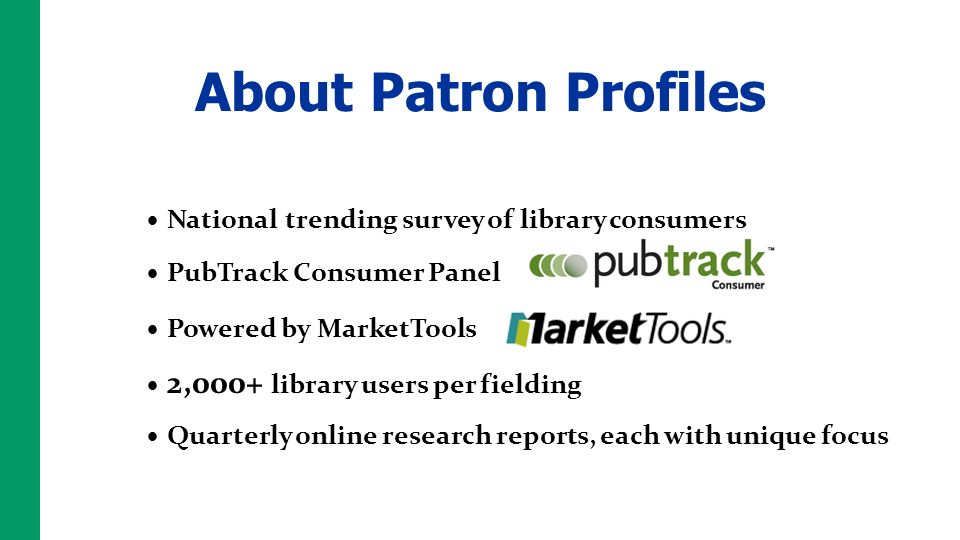 National trending survey of library consumers PubTrack Consumer Panel 2,000+ library users per fielding Powered by MarketTools Quarterly online research reports, each with unique focus About Patron Profiles