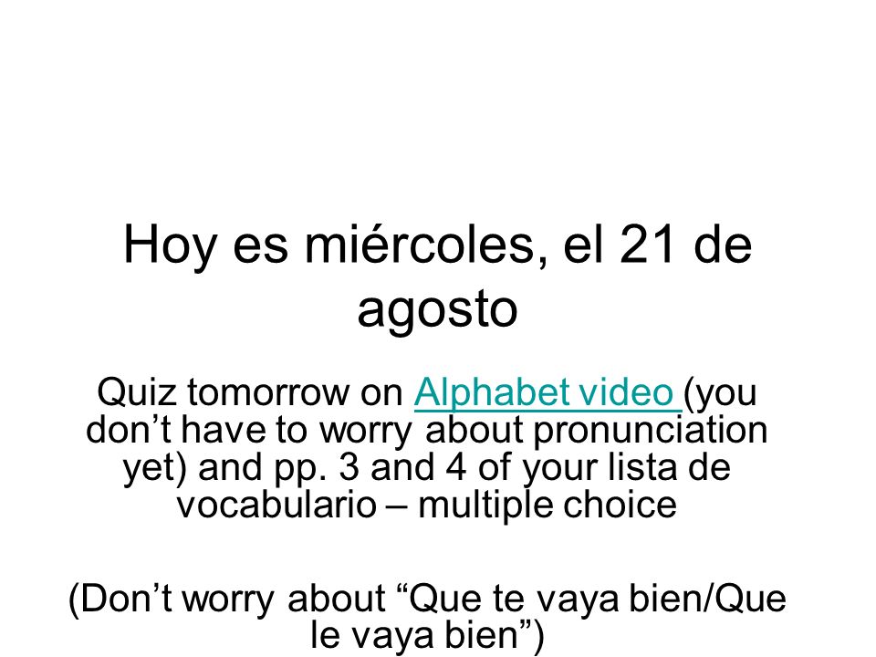 Hoy es miércoles, el 21 de agosto Quiz tomorrow on Alphabet video (you dont have to worry about pronunciation yet) and pp.