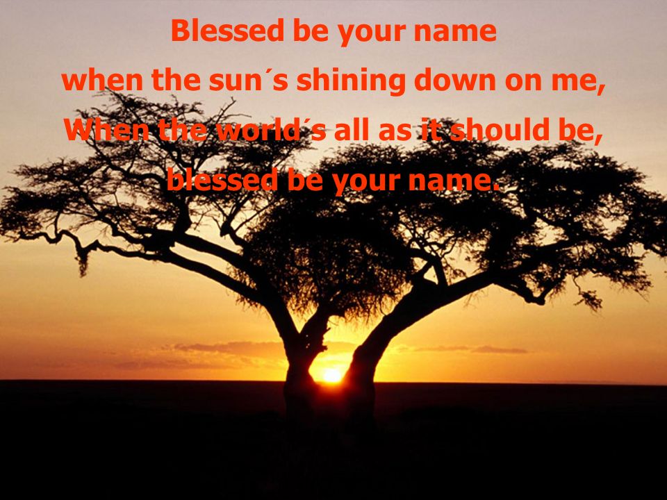 Blessed be your name when the sun´s shining down on me, When the world´s all as it should be, blessed be your name.