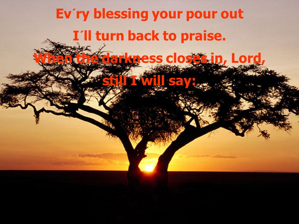 Ev´ry blessing your pour out I´ll turn back to praise.