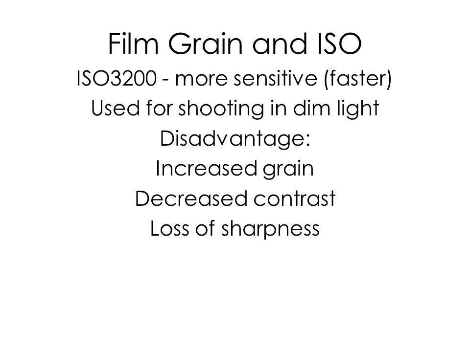 Film Grain and ISO ISO more sensitive (faster) Used for shooting in dim light Disadvantage: Increased grain Decreased contrast Loss of sharpness
