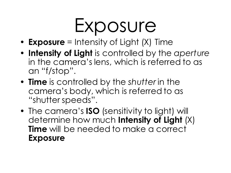 Exposure Exposure = Intensity of Light (X) Time Intensity of Light is controlled by the aperture in the cameras lens, which is referred to as an f/stop.