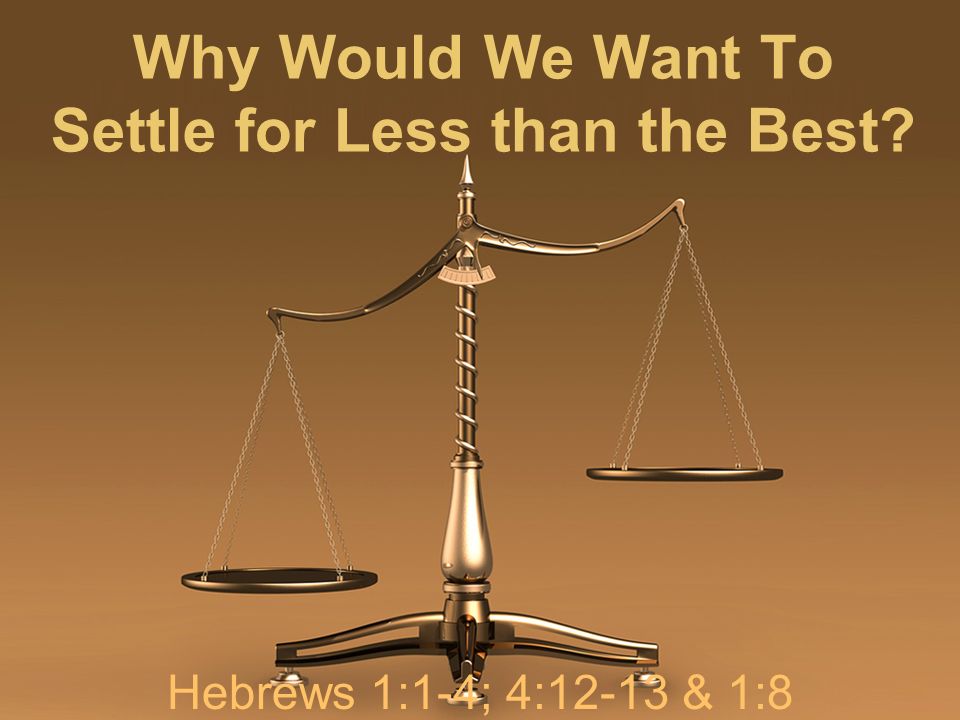 Why Would We Want To Settle for Less than the Best Hebrews 1:1-4; 4:12-13 & 1:8