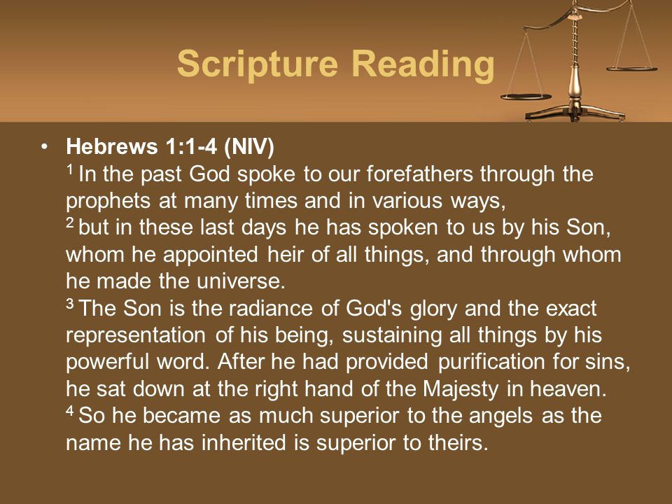 Scripture Reading Hebrews 1:1-4 (NIV) 1 In the past God spoke to our forefathers through the prophets at many times and in various ways, 2 but in these last days he has spoken to us by his Son, whom he appointed heir of all things, and through whom he made the universe.