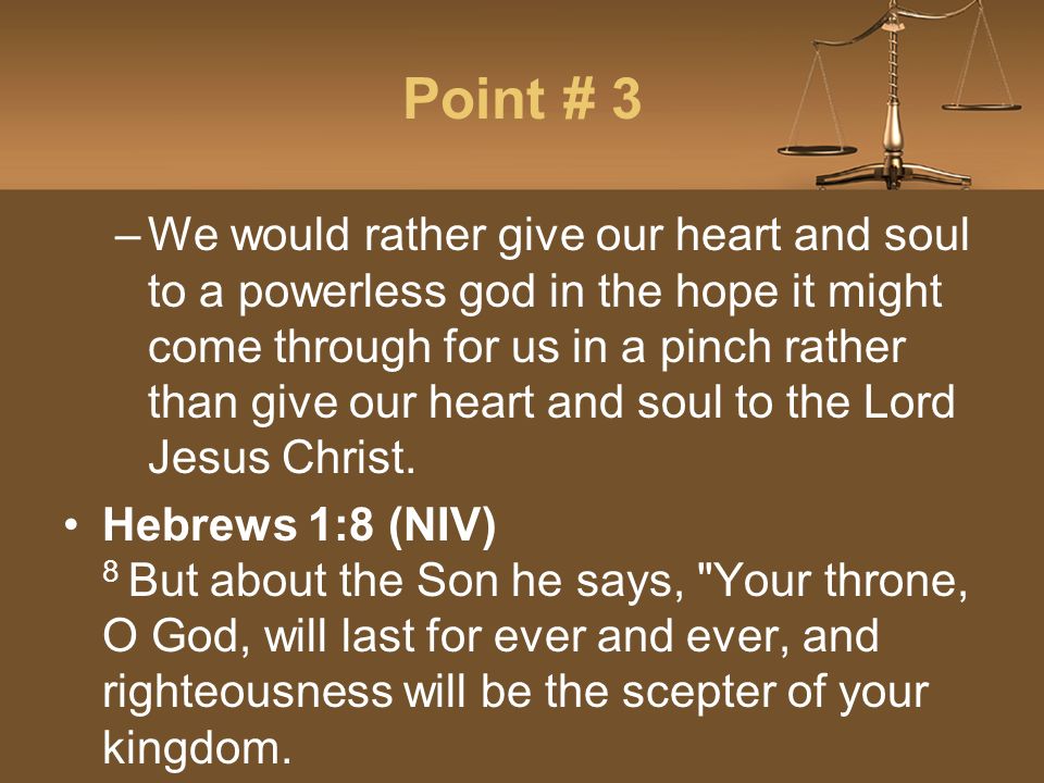 Point # 3 –We would rather give our heart and soul to a powerless god in the hope it might come through for us in a pinch rather than give our heart and soul to the Lord Jesus Christ.