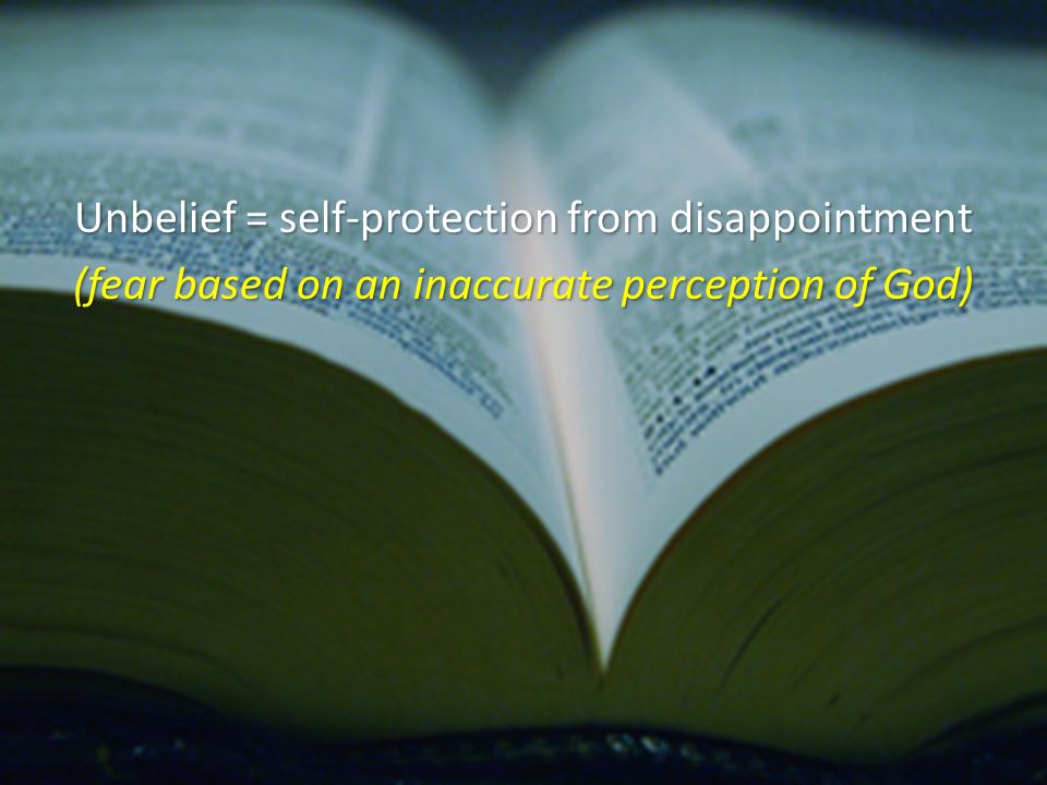 Unbelief = self-protection from disappointment (fear based on an inaccurate perception of God)