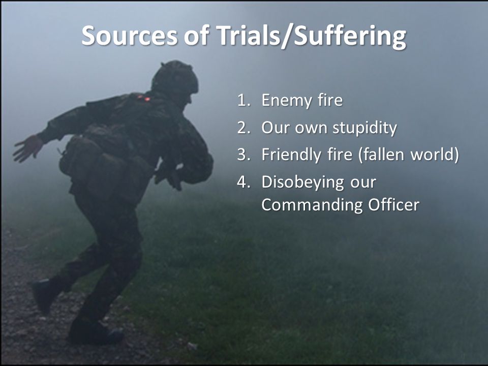 Sources of Trials/Suffering 1.Enemy fire 2.Our own stupidity 3.Friendly fire (fallen world) 4.Disobeying our Commanding Officer