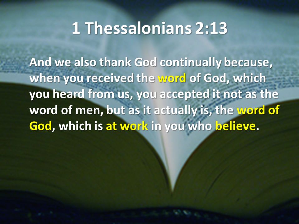 1 Thessalonians 2:13 And we also thank God continually because, when you received the word of God, which you heard from us, you accepted it not as the word of men, but as it actually is, the word of God, which is at work in you who believe.