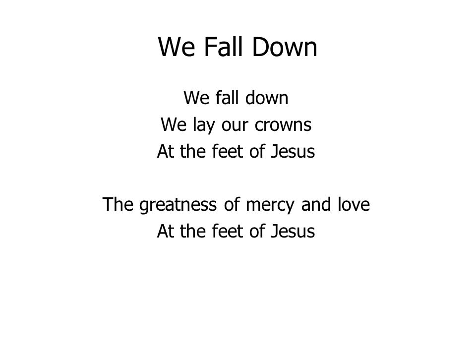 We Fall Down We fall down We lay our crowns At the feet of Jesus The greatness of mercy and love At the feet of Jesus