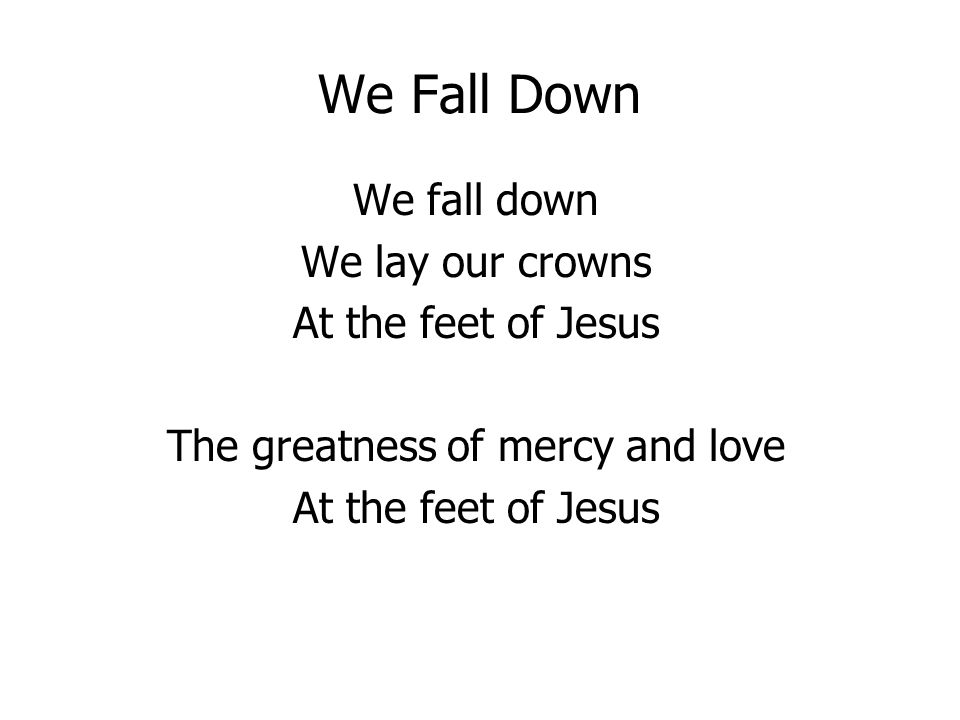 We Fall Down We fall down We lay our crowns At the feet of Jesus The greatness of mercy and love At the feet of Jesus