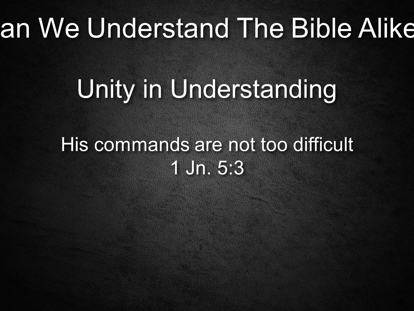 Can We Understand The Bible Alike. Unity in Understanding His commands are not too difficult 1 Jn.