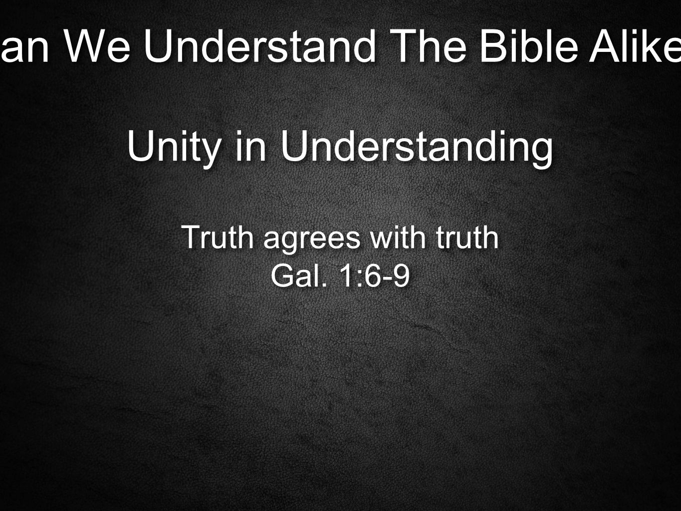 Can We Understand The Bible Alike. Unity in Understanding Truth agrees with truth Gal.