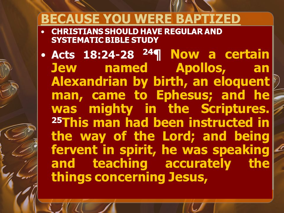 BECAUSE YOU WERE BAPTIZED CHRISTIANS SHOULD HAVE REGULAR AND SYSTEMATIC BIBLE STUDY Acts 18: ¶ Now a certain Jew named Apollos, an Alexandrian by birth, an eloquent man, came to Ephesus; and he was mighty in the Scriptures.