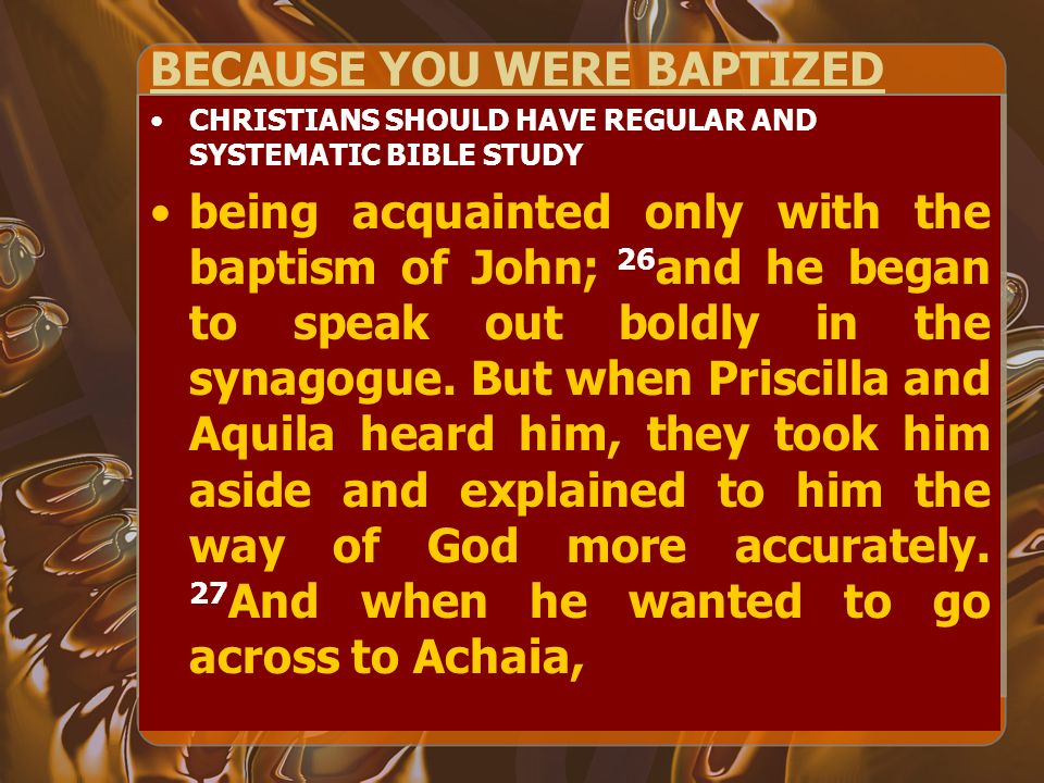 BECAUSE YOU WERE BAPTIZED CHRISTIANS SHOULD HAVE REGULAR AND SYSTEMATIC BIBLE STUDY being acquainted only with the baptism of John; 26 and he began to speak out boldly in the synagogue.