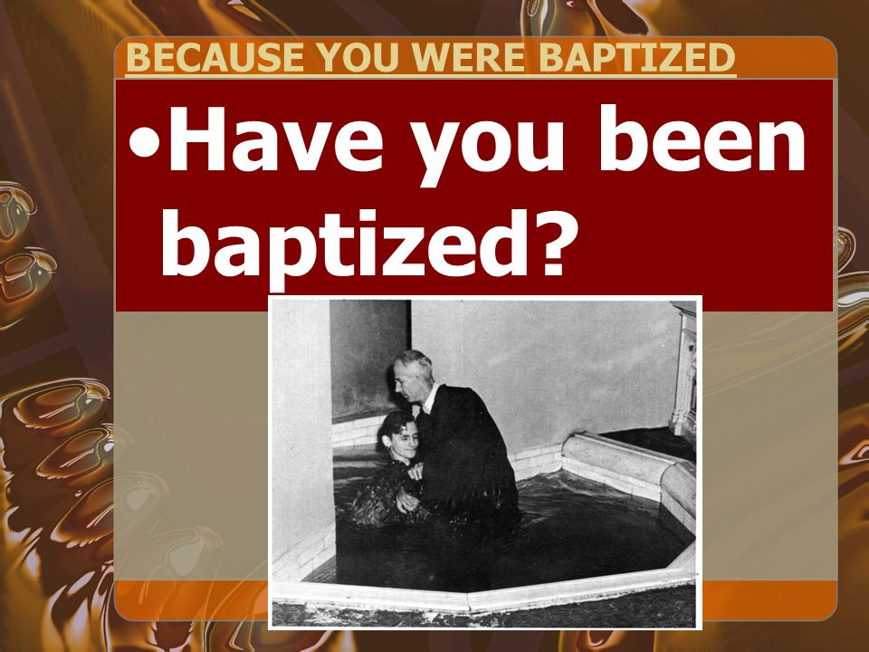 BECAUSE YOU WERE BAPTIZED Have you been baptized