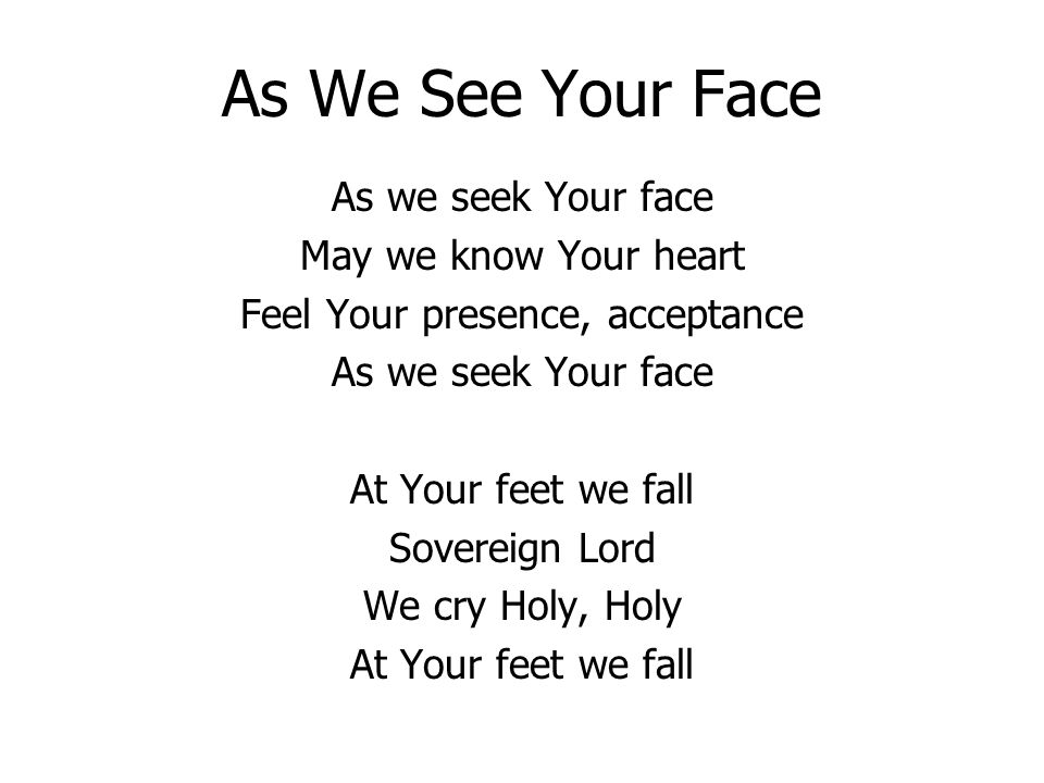 As We See Your Face As we seek Your face May we know Your heart Feel Your presence, acceptance As we seek Your face At Your feet we fall Sovereign Lord We cry Holy, Holy At Your feet we fall