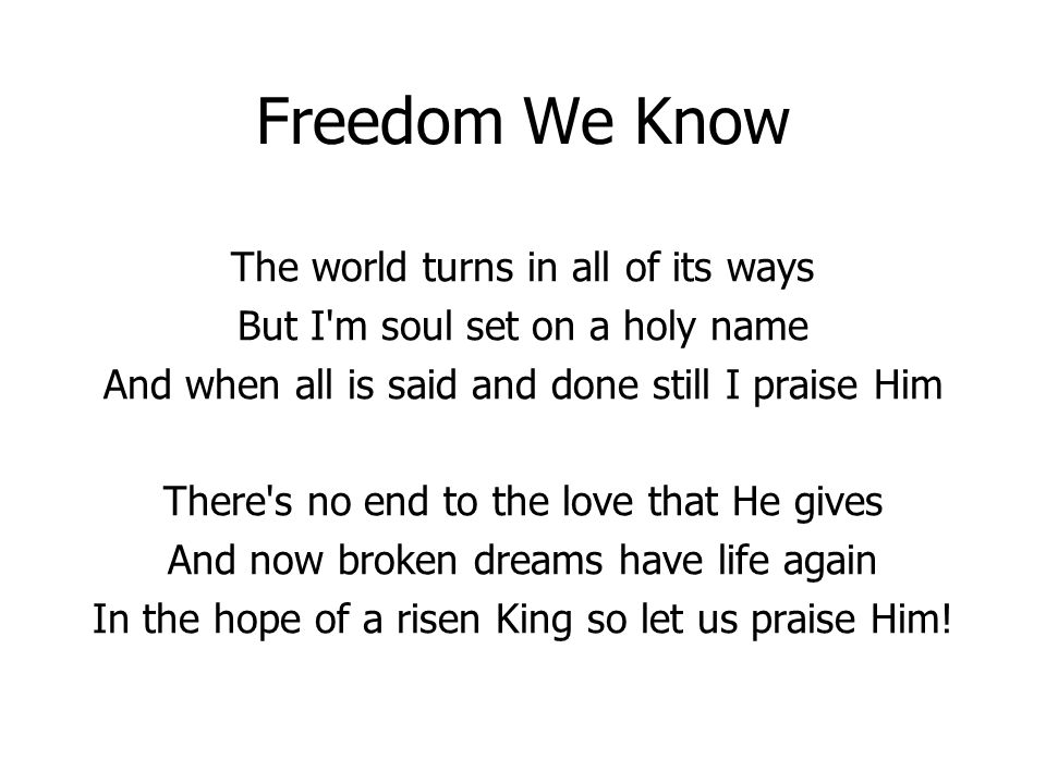 Freedom We Know The world turns in all of its ways But I m soul set on a holy name And when all is said and done still I praise Him There s no end to the love that He gives And now broken dreams have life again In the hope of a risen King so let us praise Him!