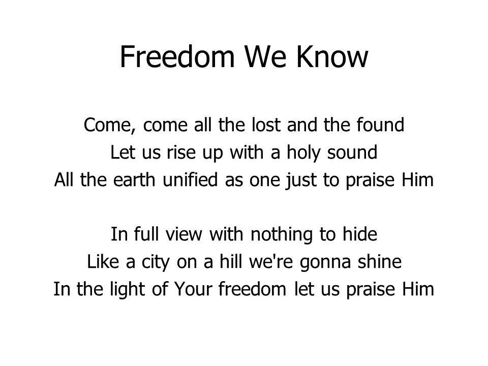 Freedom We Know Come, come all the lost and the found Let us rise up with a holy sound All the earth unified as one just to praise Him In full view with nothing to hide Like a city on a hill we re gonna shine In the light of Your freedom let us praise Him