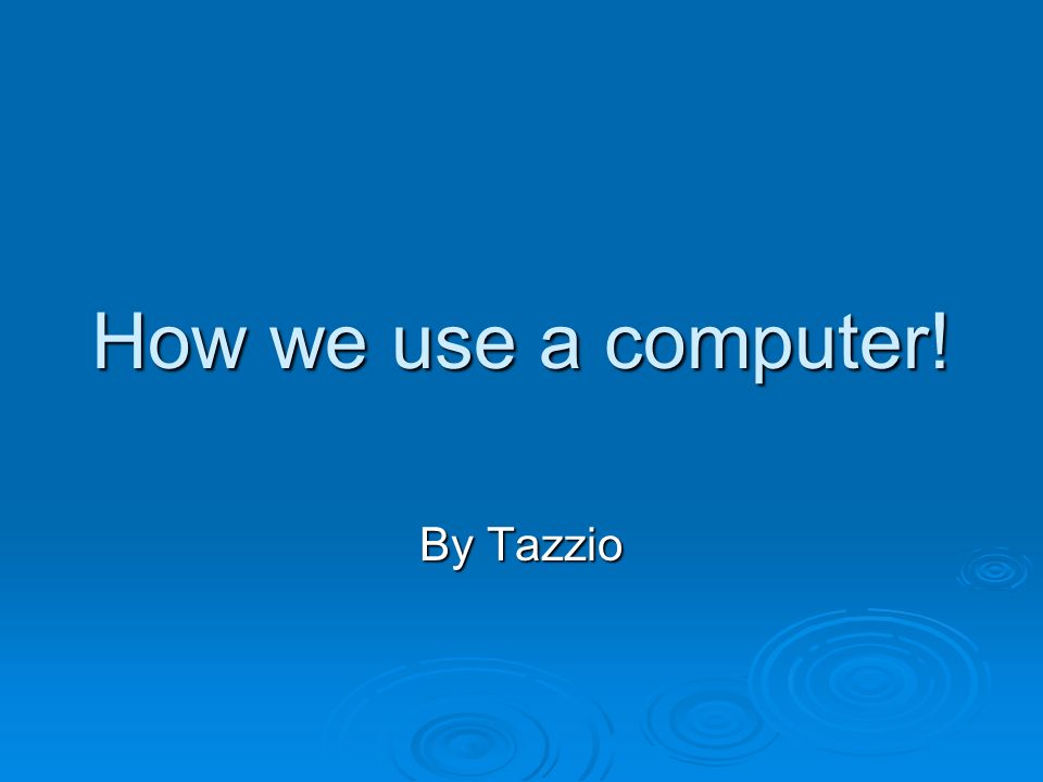 How we use a computer! By Tazzio