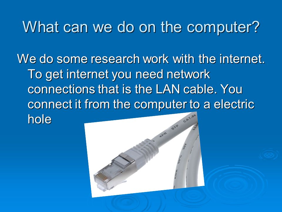 What can we do on the computer. We do some research work with the internet.