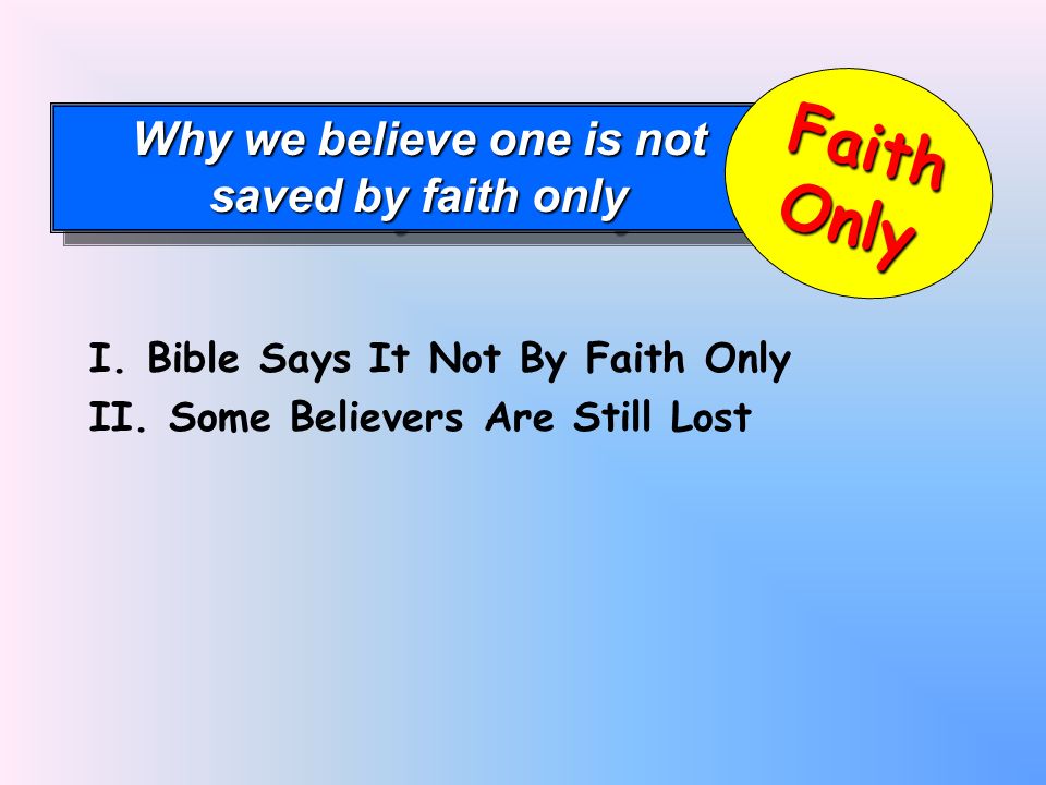 Why we believe one is not saved by faith only Why we believe one is not saved by faith only FaithOnly I.
