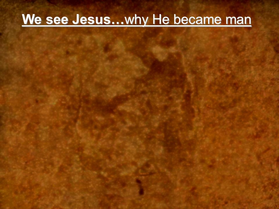 We see Jesus…why He became man