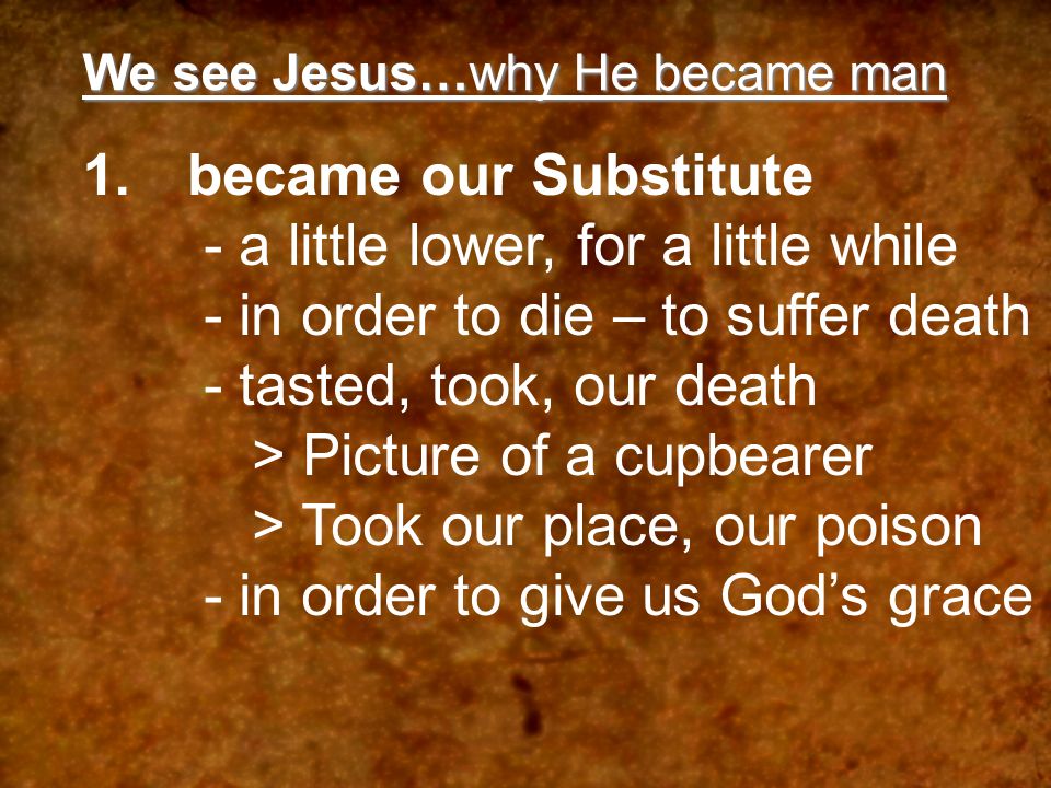 We see Jesus…why He became man 1.became our Substitute - a little lower, for a little while - in order to die – to suffer death - tasted, took, our death > Picture of a cupbearer > Took our place, our poison - in order to give us Gods grace