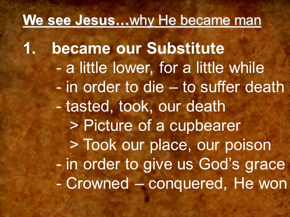 We see Jesus…why He became man 1.became our Substitute - a little lower, for a little while - in order to die – to suffer death - tasted, took, our death > Picture of a cupbearer > Took our place, our poison - in order to give us Gods grace - Crowned – conquered, He won