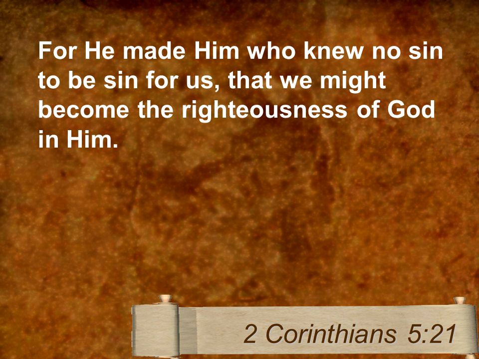 For He made Him who knew no sin to be sin for us, that we might become the righteousness of God in Him.