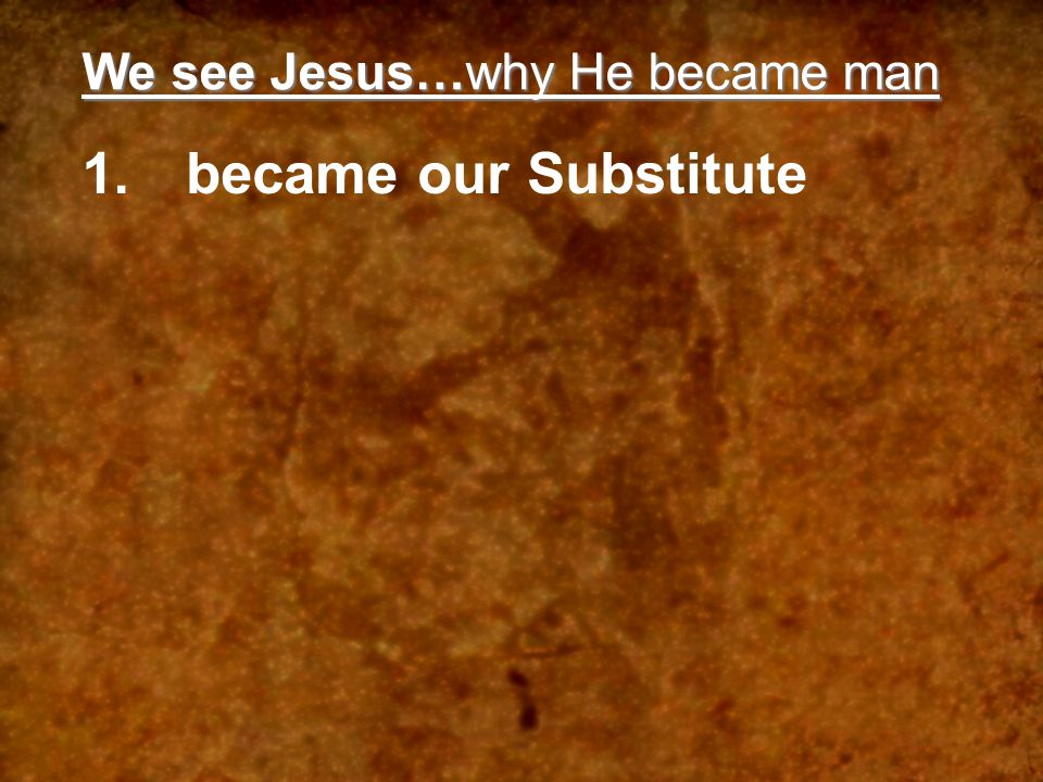 We see Jesus…why He became man 1.became our Substitute