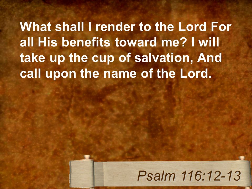 What shall I render to the Lord For all His benefits toward me.