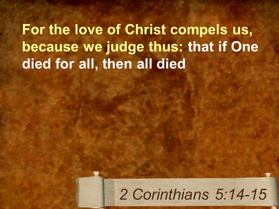 For the love of Christ compels us, because we judge thus: that if One died for all, then all died 2 Corinthians 5:14-15