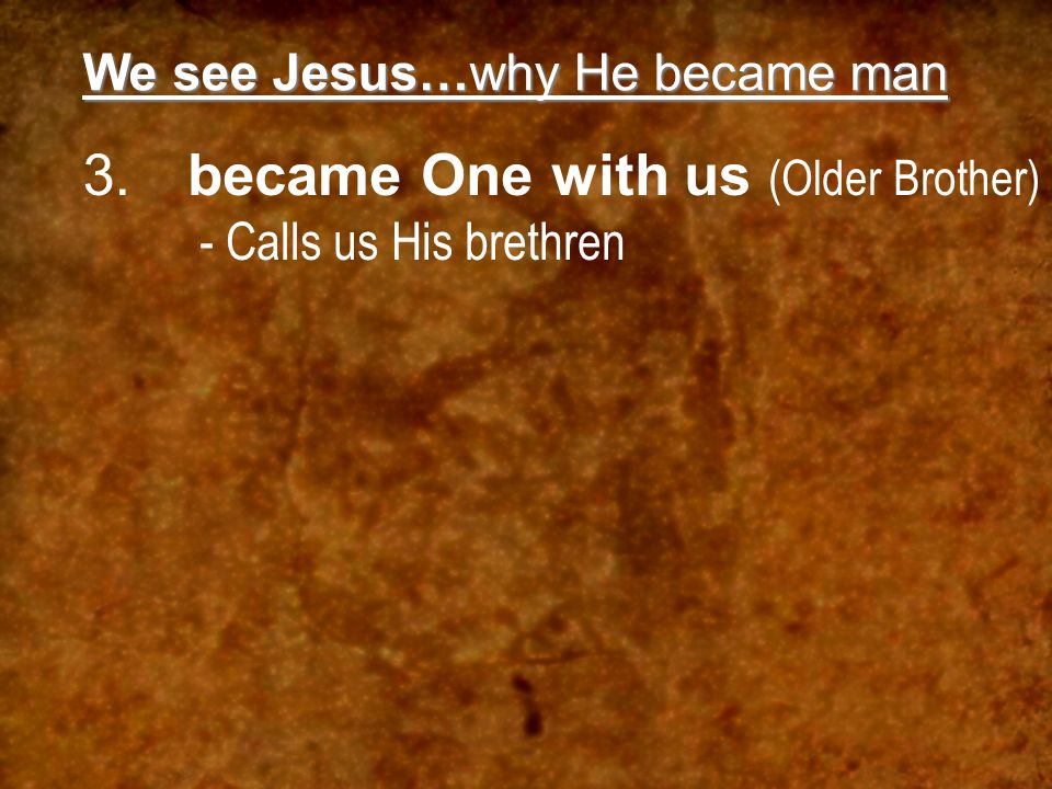 We see Jesus…why He became man 3.became One with us (Older Brother) - Calls us His brethren