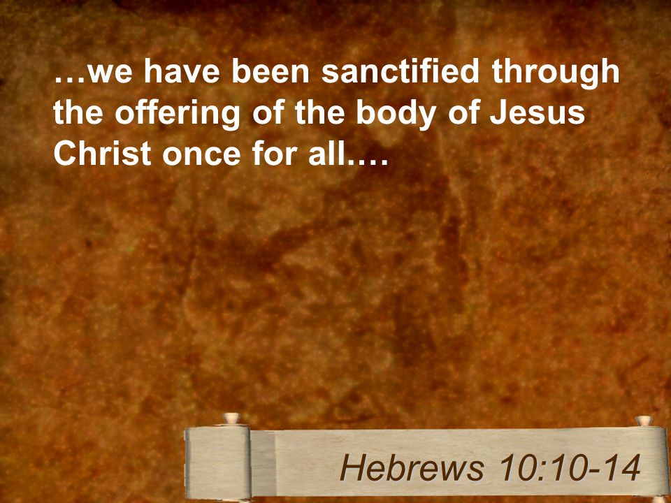 …we have been sanctified through the offering of the body of Jesus Christ once for all.… Hebrews 10:10-14