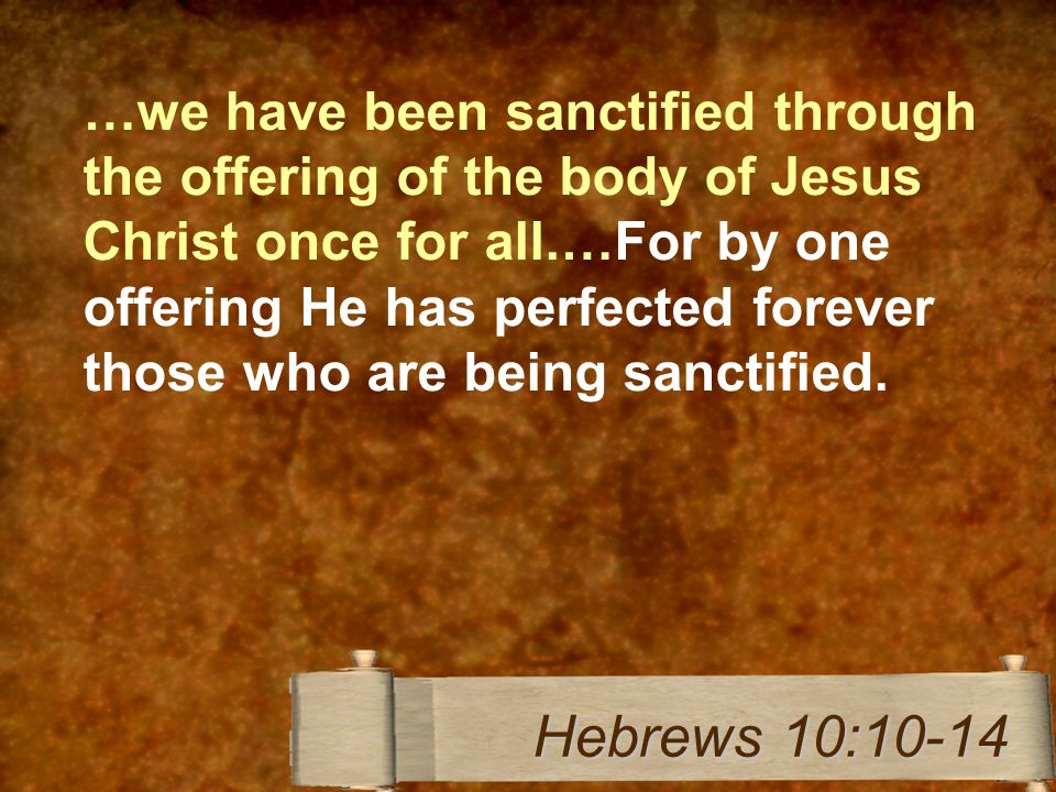 …we have been sanctified through the offering of the body of Jesus Christ once for all.…For by one offering He has perfected forever those who are being sanctified.