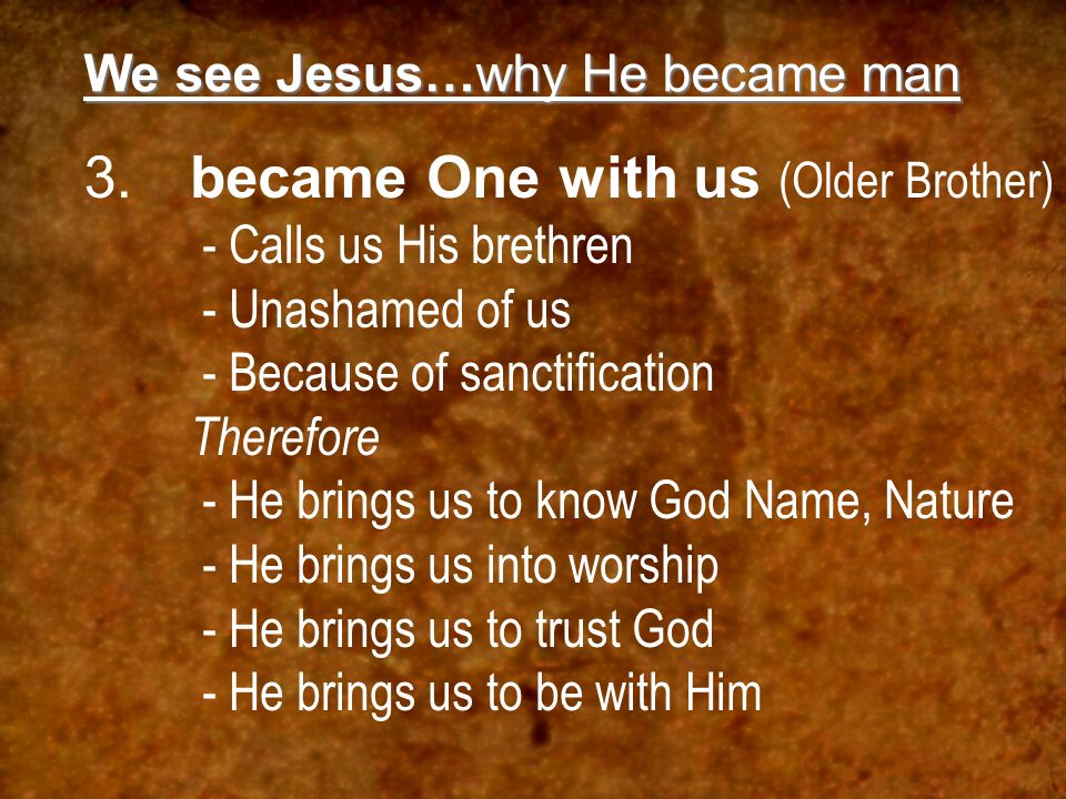 We see Jesus…why He became man 3.became One with us (Older Brother) - Calls us His brethren - Unashamed of us - Because of sanctification Therefore - He brings us to know God Name, Nature - He brings us into worship - He brings us to trust God - He brings us to be with Him