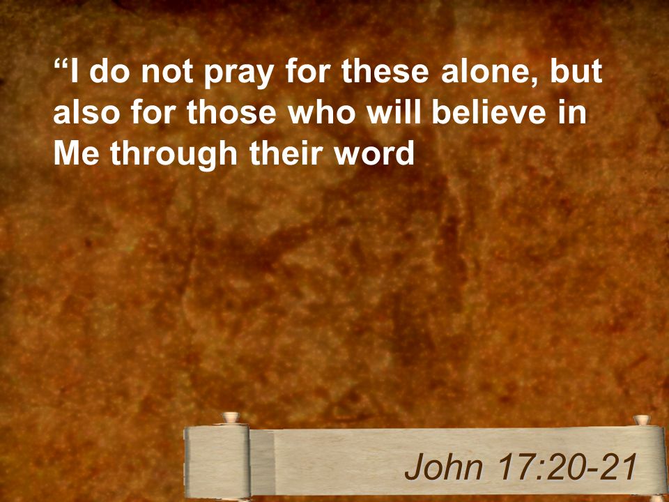 I do not pray for these alone, but also for those who will believe in Me through their word John 17:20-21