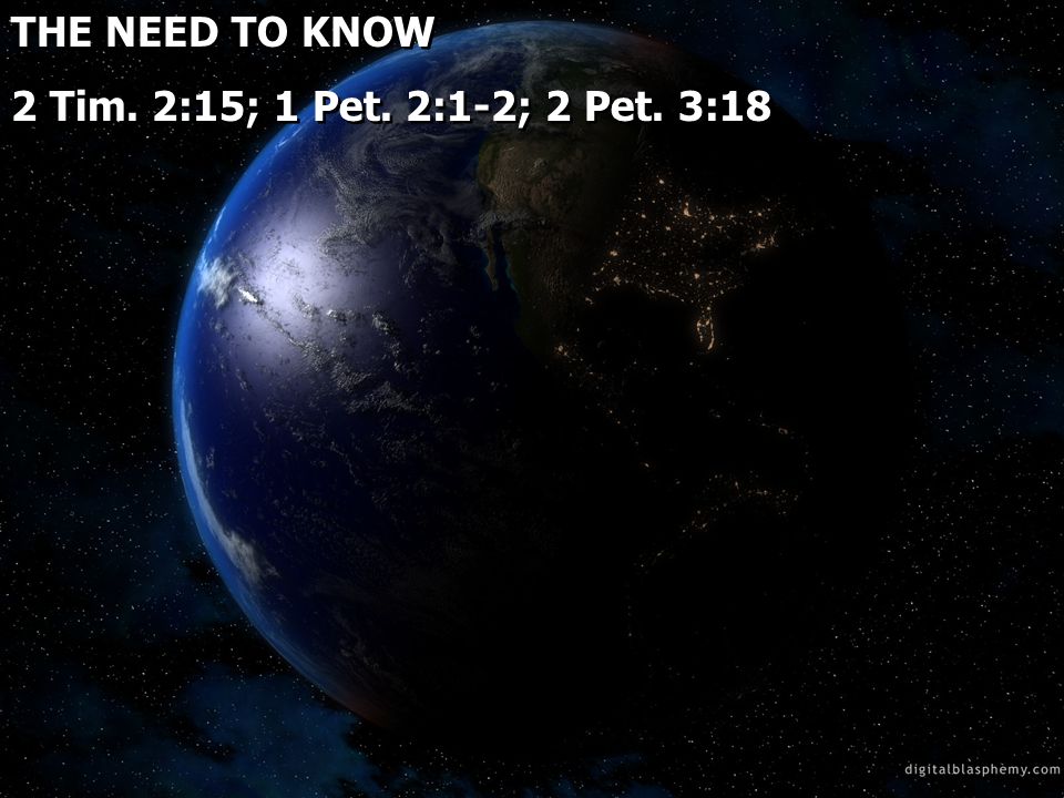 THE NEED TO KNOW 2 Tim. 2:15; 1 Pet. 2:1-2; 2 Pet.
