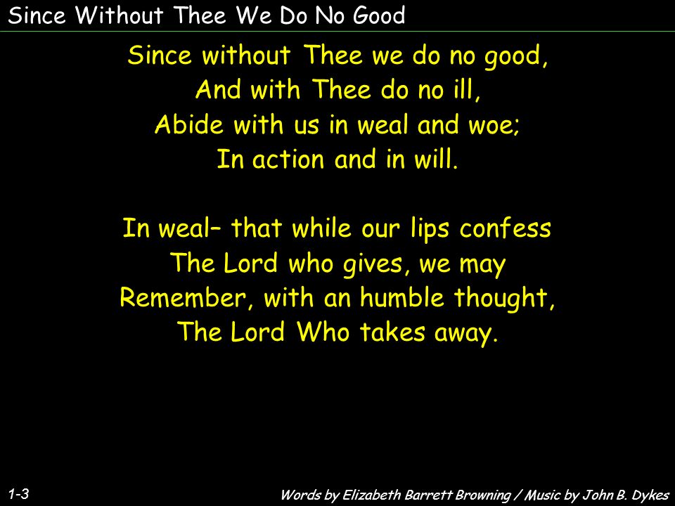 Since Without Thee We Do No Good Since without Thee we do no good, And with Thee do no ill, Abide with us in weal and woe; In action and in will.