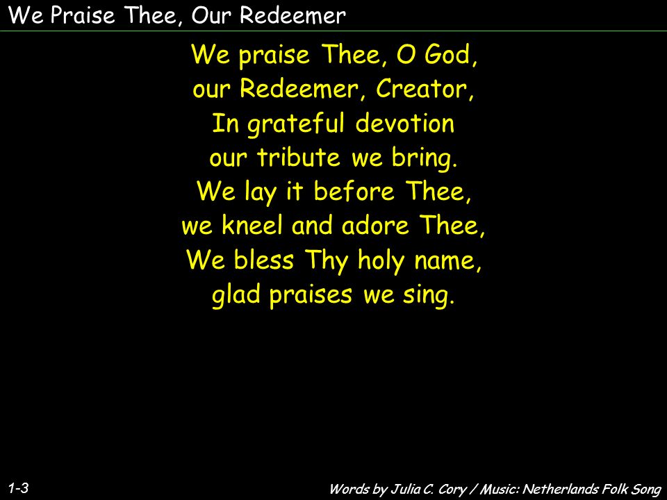 We Praise Thee, Our Redeemer 1-3 We praise Thee, O God, our Redeemer, Creator, In grateful devotion our tribute we bring.