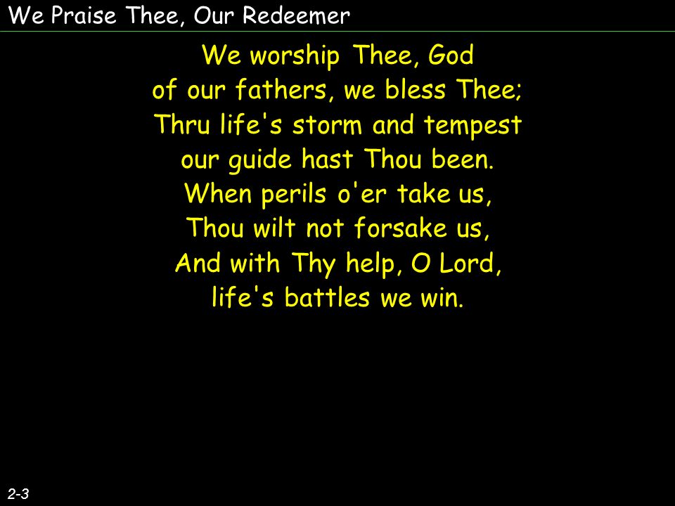 2-3 We worship Thee, God of our fathers, we bless Thee; Thru life s storm and tempest our guide hast Thou been.