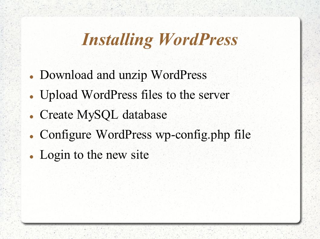 Installing WordPress Download and unzip WordPress Upload WordPress files to the server Create MySQL database Configure WordPress wp-config.php file Login to the new site